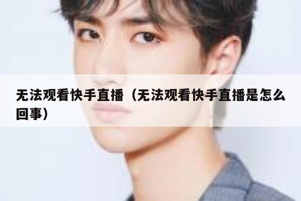 无法观看快手直播(无法观看快手直播是怎么回事) 第1张 无法观看快手直播(无法观看快手直播是怎么回事) 第1张