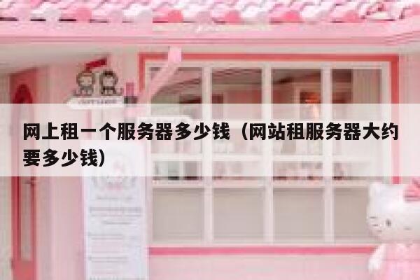 网上租一个服务器多少钱（网站租服务器大约要多少钱） 第1张