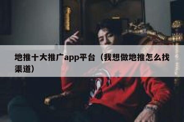 地推十大推广app平台（我想做地推怎么找渠道） 第1张