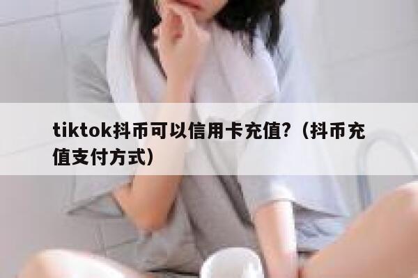 tiktok抖币可以信用卡充值?(抖币充值支付方式) 第1张 tiktok抖币可以信用卡充值?(抖币充值支付方式) 第1张