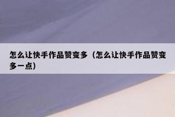 怎么让快手作品赞变多(怎么让快手作品赞变多一点) 第1张 怎么让快手作品赞变多(怎么让快手作品赞变多一点) 第1张