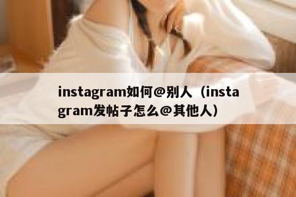 instagram如何@别人(instagram发帖子怎么@其他人) 第1张 instagram如何@别人(instagram发帖子怎么@其他人) 第1张
