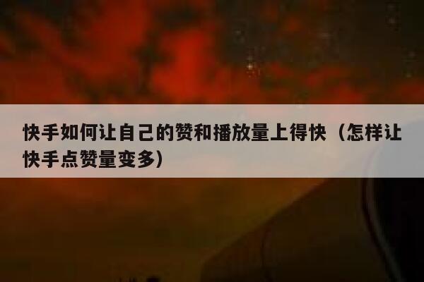 快手如何让自己的赞和播放量上得快（怎样让快手点赞量变多） 第1张