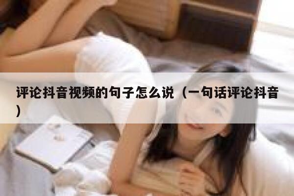 评论抖音视频的句子怎么说(一句话评论抖音) 第1张 评论抖音视频的句子怎么说(一句话评论抖音) 第1张