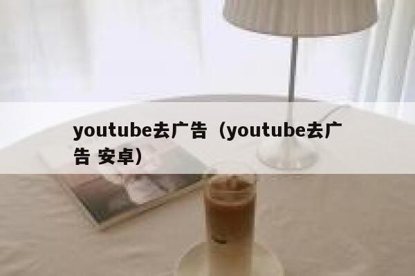 youtube去广告(youtube去广告 安卓) 第1张 youtube去广告(youtube去广告 安卓) 第1张