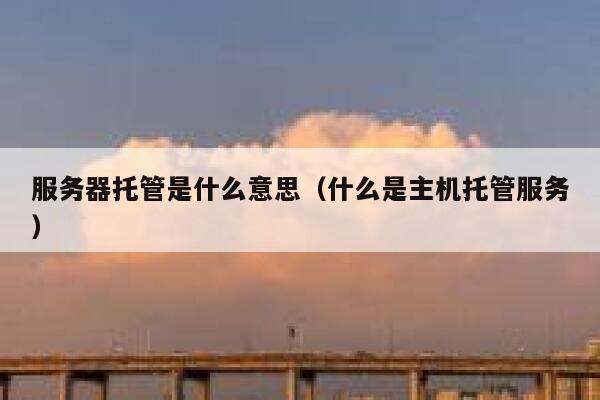 服务器托管是什么意思(什么是主机托管服务) 第1张 服务器托管是什么意思(什么是主机托管服务) 第1张