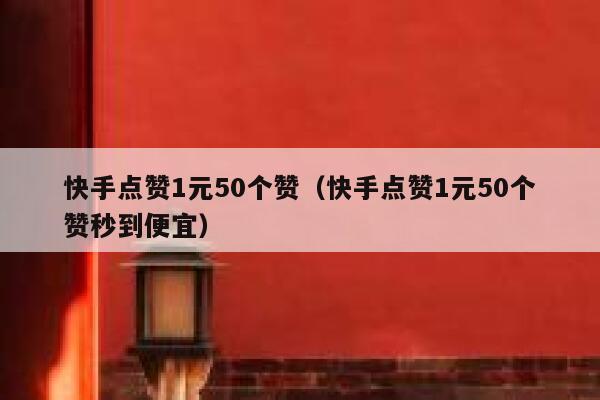 快手点赞1元50个赞(快手点赞1元50个赞秒到便宜) 第1张 快手点赞1元50个赞(快手点赞1元50个赞秒到便宜) 第1张