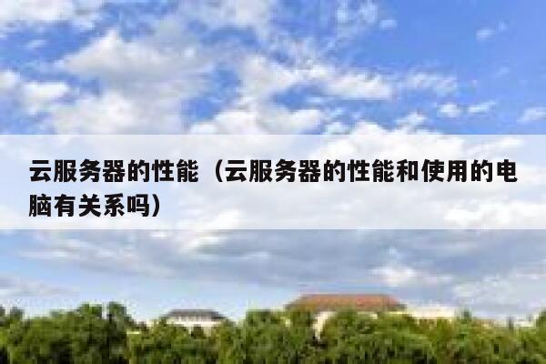云服务器的性能(云服务器的性能和使用的电脑有关系吗) 第1张 云服务器的性能(云服务器的性能和使用的电脑有关系吗) 第1张