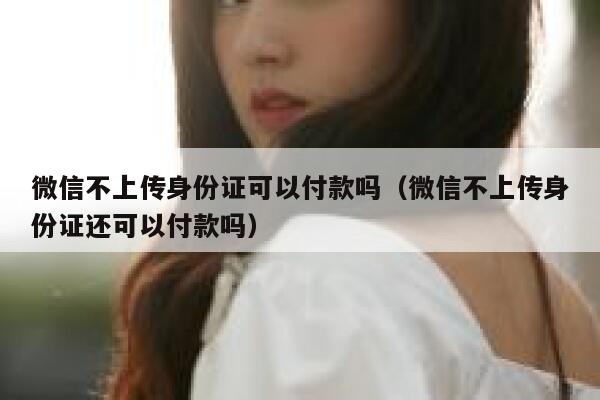 微信不上传身份证可以付款吗（微信不上传身份证还可以付款吗） 第1张