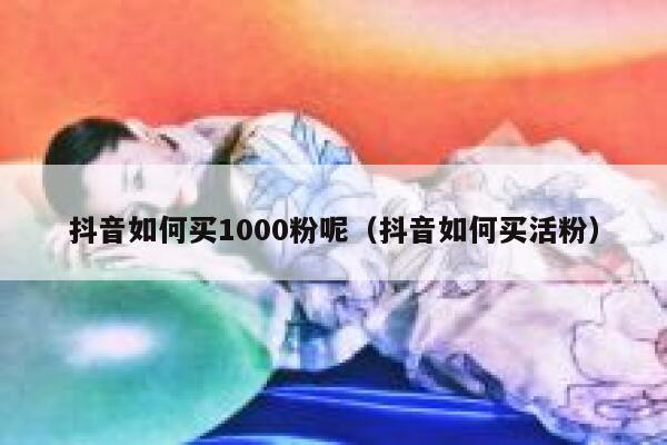 抖音如何买1000粉呢（抖音如何买活粉） 第1张
