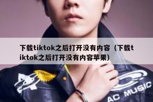 下载tiktok之后打开没有内容（下载tiktok之后打开没有内容苹果） 第1张