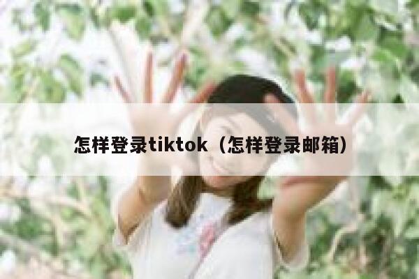 怎样登录tiktok（怎样登录邮箱） 第1张