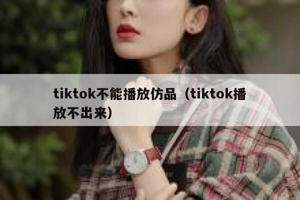 tiktok不能播放仿品（tiktok播放不出来） 第1张