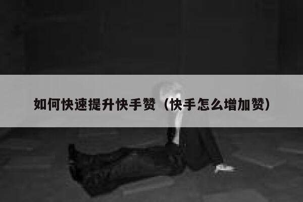 如何快速提升快手赞（快手怎么增加赞） 第1张