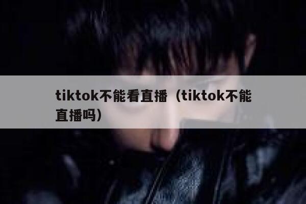 tiktok不能看直播（tiktok不能直播吗） 第1张