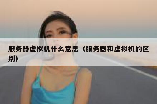服务器虚拟机什么意思（服务器和虚拟机的区别） 第1张