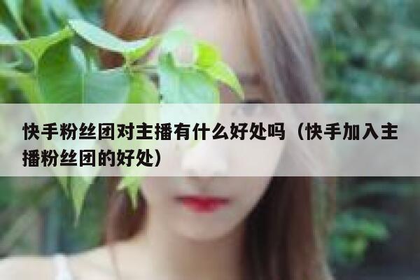 快手粉丝团对主播有什么好处吗（快手加入主播粉丝团的好处） 第1张