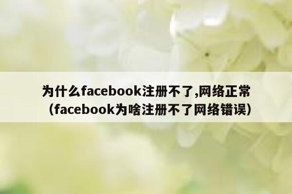 为什么facebook注册不了,网络正常（facebook为啥注册不了网络错误） 第1张