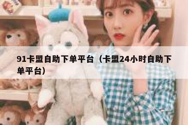 91卡盟自助下单平台（卡盟24小时自助下单平台） 第1张