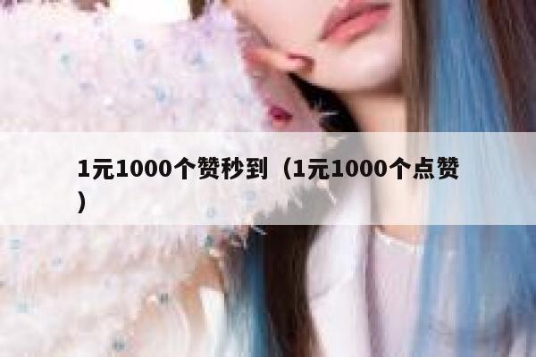1元1000个赞秒到（1元1000个点赞） 第1张