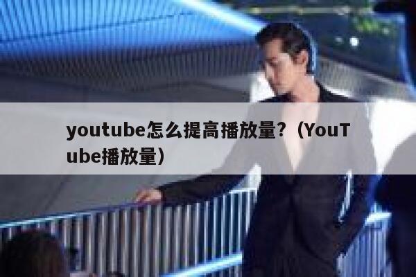 youtube怎么提高播放量?（YouTube播放量） 第1张