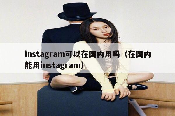 instagram可以在国内用吗（在国内能用instagram） 第1张