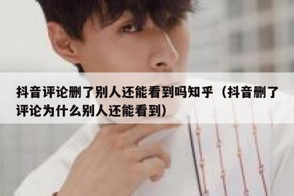 抖音评论删了别人还能看到吗知乎（抖音删了评论为什么别人还能看到） 第1张