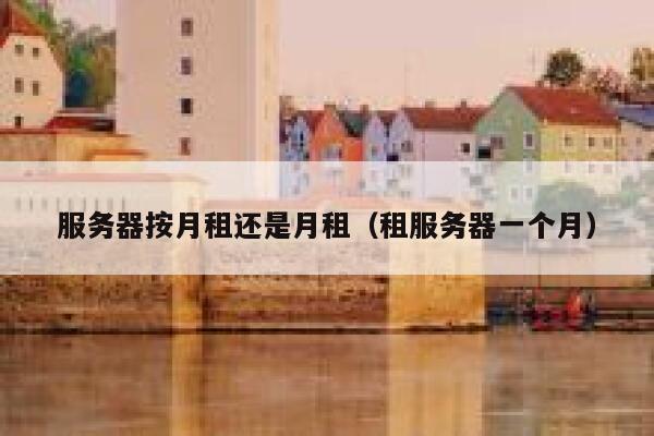 服务器按月租还是月租(租服务器一个月) 第1张 服务器按月租还是月租(租服务器一个月) 第1张