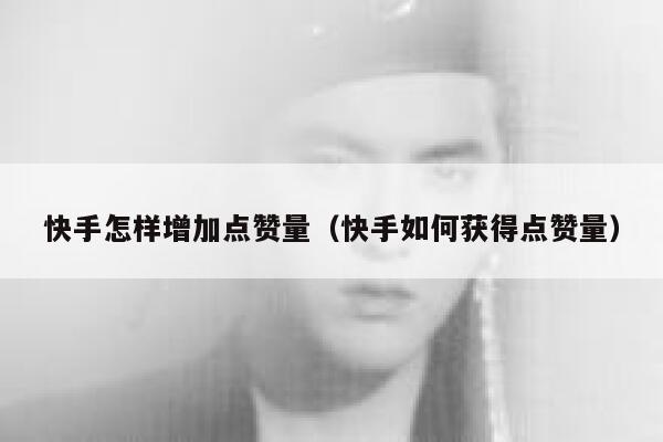 快手怎样增加点赞量（快手如何获得点赞量） 第1张