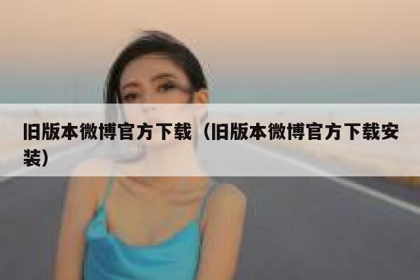 旧版本微博官方下载(旧版本微博官方下载安装) 第1张 旧版本微博官方下载(旧版本微博官方下载安装) 第1张