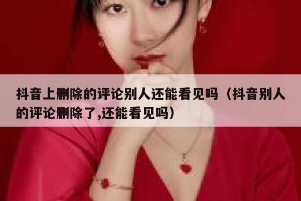 抖音上删除的评论别人还能看见吗（抖音别人的评论删除了,还能看见吗） 第1张