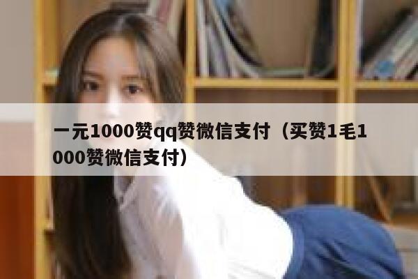 一元1000赞qq赞微信支付（买赞1毛1000赞微信支付） 第1张