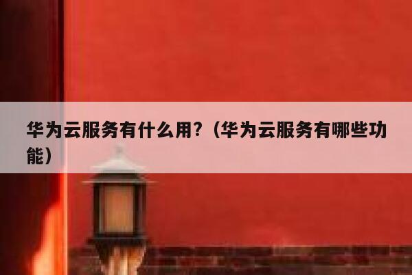 华为云服务有什么用?（华为云服务有哪些功能） 第1张