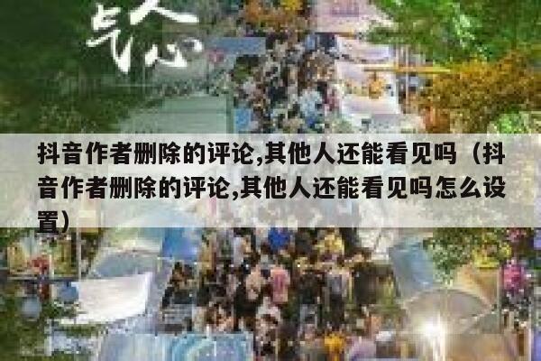 抖音作者删除的评论,其他人还能看见吗(抖音作者删除的评论,其他人还能看见吗怎么设置) 第1张 抖音作者删除的评论,其他人还能看见吗(抖音作者删除的评论,其他人还能看见吗怎么设置) 第1张