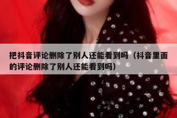 把抖音评论删除了别人还能看到吗(抖音里面的评论删除了别人还能看到吗) 第1张 把抖音评论删除了别人还能看到吗(抖音里面的评论删除了别人还能看到吗) 第1张