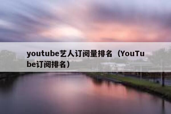 youtube艺人订阅量排名（YouTube订阅排名） 第1张