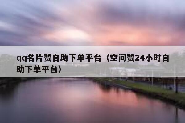qq名片赞自助下单平台（空间赞24小时自助下单平台） 第1张