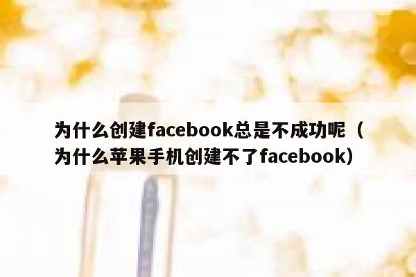 为什么创建facebook总是不成功呢（为什么苹果手机创建不了facebook） 第1张