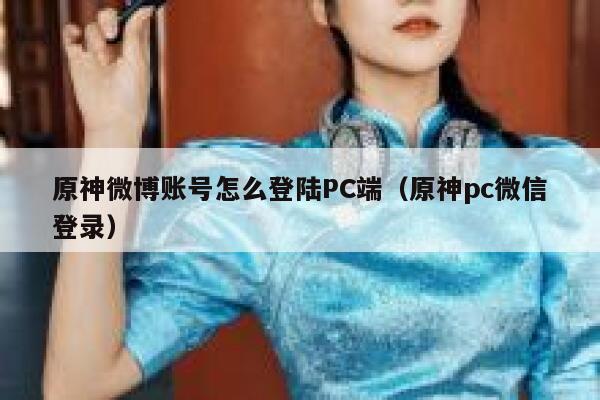 原神微博账号怎么登陆PC端(原神pc微信登录) 第1张 原神微博账号怎么登陆PC端(原神pc微信登录) 第1张