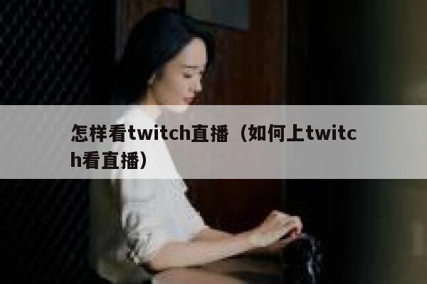 怎样看twitch直播(如何上twitch看直播) 第1张 怎样看twitch直播(如何上twitch看直播) 第1张