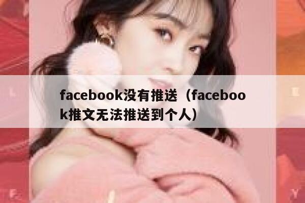 facebook没有推送(facebook推文无法推送到个人) 第1张 facebook没有推送(facebook推文无法推送到个人) 第1张