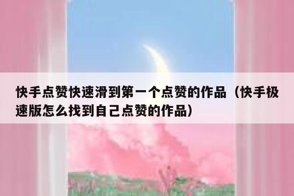 快手点赞快速滑到第一个点赞的作品（快手极速版怎么找到自己点赞的作品） 第1张