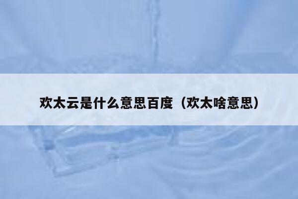 欢太云是什么意思百度（欢太啥意思） 第1张