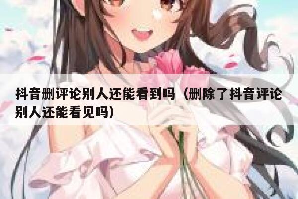 抖音删评论别人还能看到吗（删除了抖音评论别人还能看见吗） 第1张