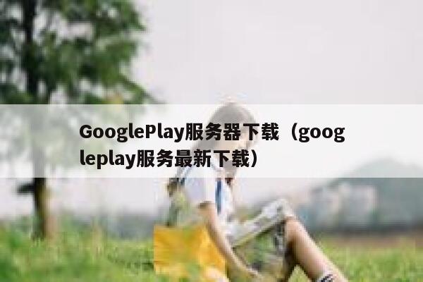 GooglePlay服务器下载（googleplay服务最新下载） 第1张