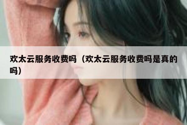 欢太云服务收费吗(欢太云服务收费吗是真的吗) 第1张 欢太云服务收费吗(欢太云服务收费吗是真的吗) 第1张