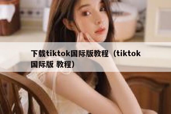 下载tiktok国际版教程(tiktok国际版 教程) 第1张 下载tiktok国际版教程(tiktok国际版 教程) 第1张