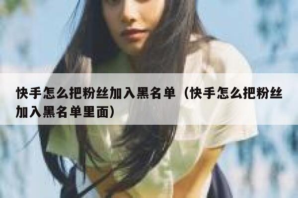 快手怎么把粉丝加入黑名单(快手怎么把粉丝加入黑名单里面) 第1张 快手怎么把粉丝加入黑名单(快手怎么把粉丝加入黑名单里面) 第1张