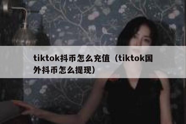 tiktok抖币怎么充值(tiktok国外抖币怎么提现) 第1张 tiktok抖币怎么充值(tiktok国外抖币怎么提现) 第1张