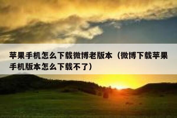 苹果手机怎么下载微博老版本(微博下载苹果手机版本怎么下载不了) 第1张 苹果手机怎么下载微博老版本(微博下载苹果手机版本怎么下载不了) 第1张